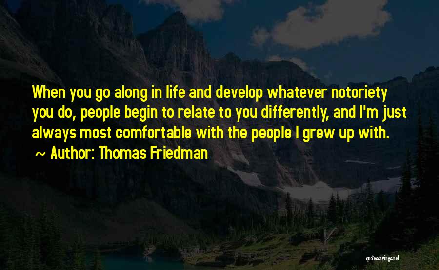 Thomas Friedman Quotes: When You Go Along In Life And Develop Whatever Notoriety You Do, People Begin To Relate To You Differently, And