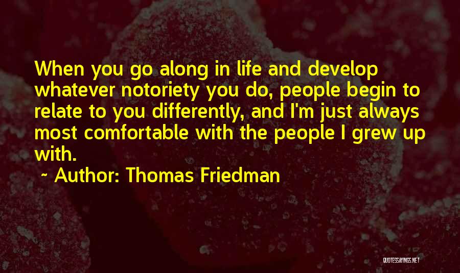 Thomas Friedman Quotes: When You Go Along In Life And Develop Whatever Notoriety You Do, People Begin To Relate To You Differently, And