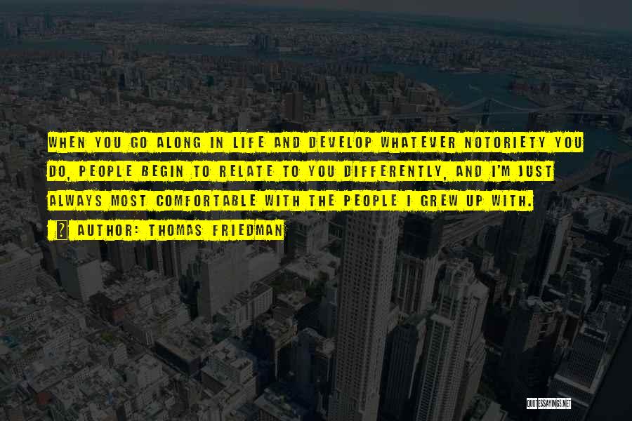 Thomas Friedman Quotes: When You Go Along In Life And Develop Whatever Notoriety You Do, People Begin To Relate To You Differently, And