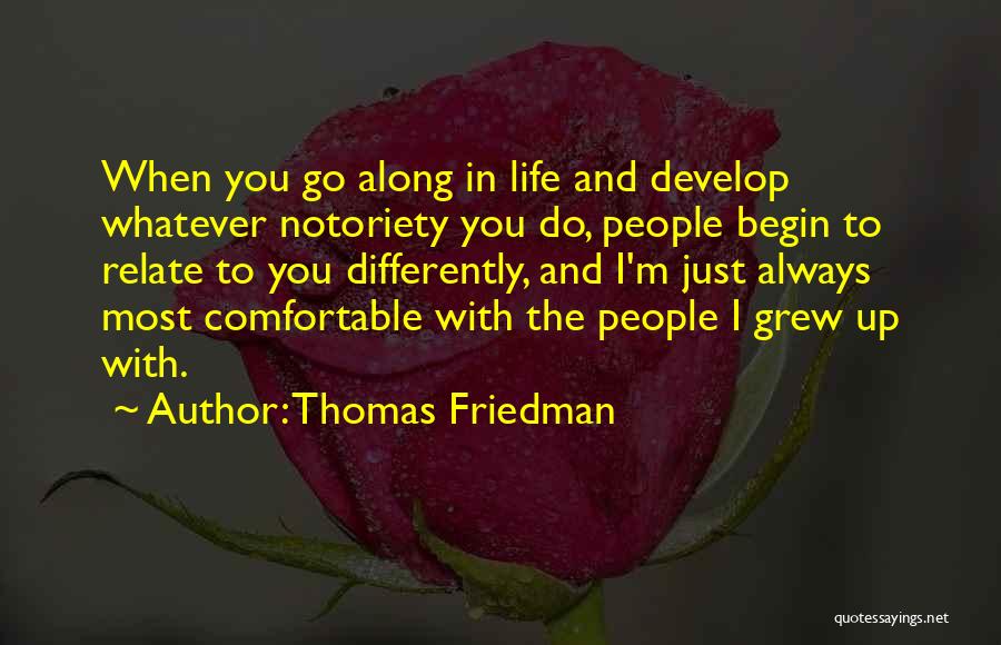 Thomas Friedman Quotes: When You Go Along In Life And Develop Whatever Notoriety You Do, People Begin To Relate To You Differently, And