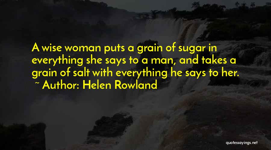 Helen Rowland Quotes: A Wise Woman Puts A Grain Of Sugar In Everything She Says To A Man, And Takes A Grain Of