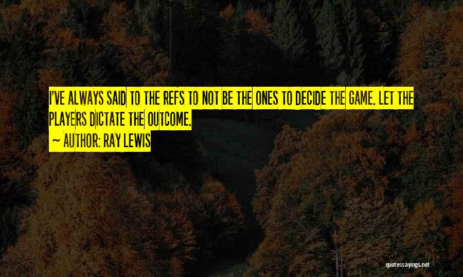 Ray Lewis Quotes: I've Always Said To The Refs To Not Be The Ones To Decide The Game. Let The Players Dictate The