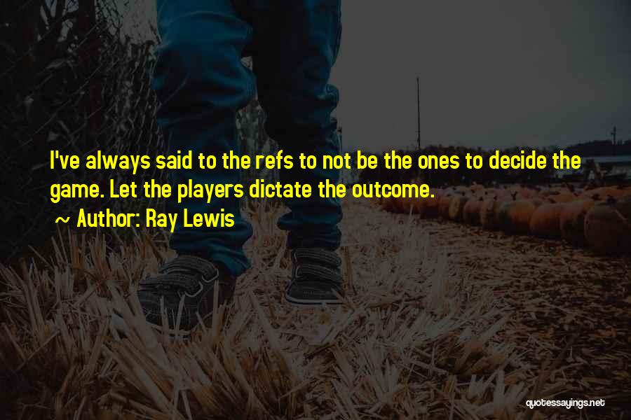 Ray Lewis Quotes: I've Always Said To The Refs To Not Be The Ones To Decide The Game. Let The Players Dictate The