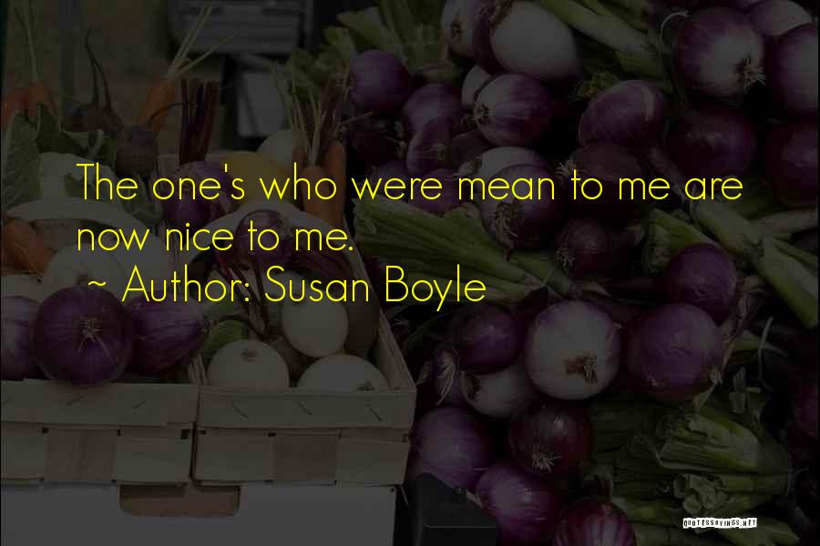 Susan Boyle Quotes: The One's Who Were Mean To Me Are Now Nice To Me.