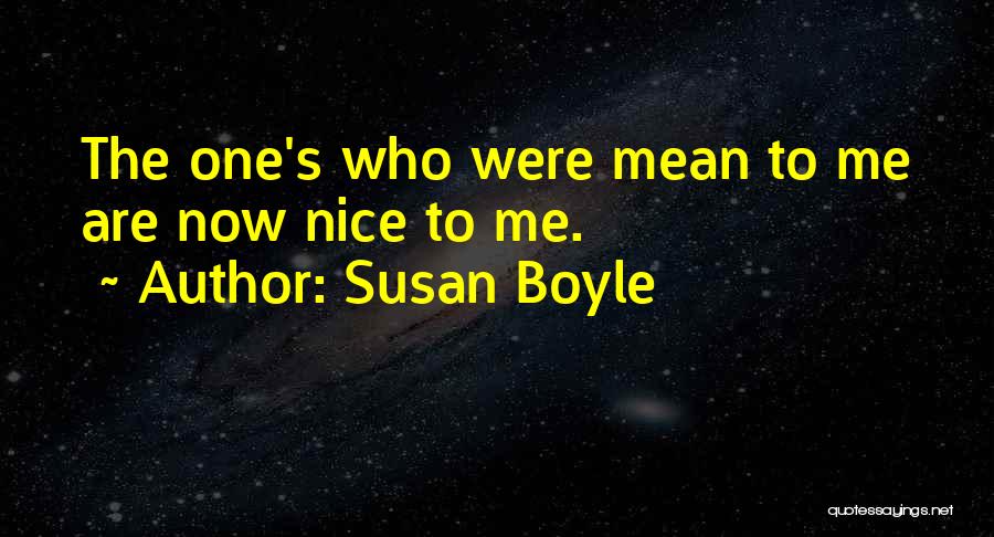 Susan Boyle Quotes: The One's Who Were Mean To Me Are Now Nice To Me.