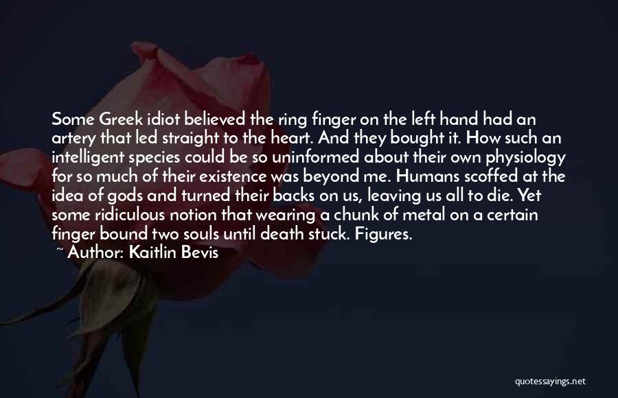 Kaitlin Bevis Quotes: Some Greek Idiot Believed The Ring Finger On The Left Hand Had An Artery That Led Straight To The Heart.