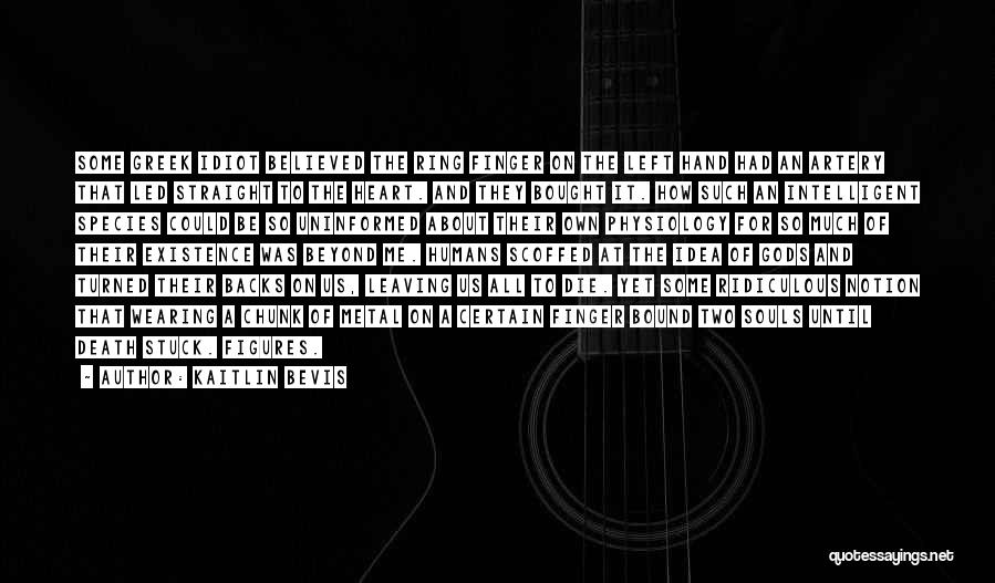 Kaitlin Bevis Quotes: Some Greek Idiot Believed The Ring Finger On The Left Hand Had An Artery That Led Straight To The Heart.