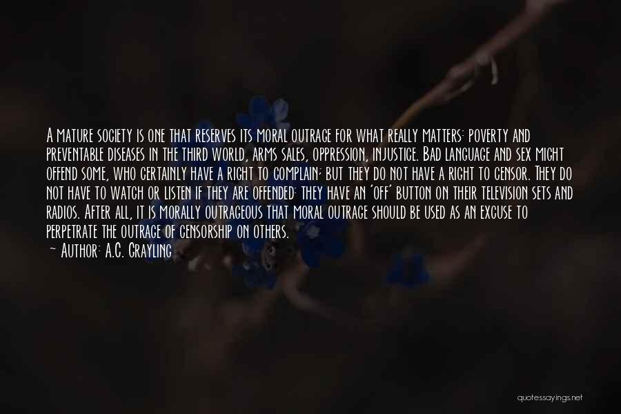 A.C. Grayling Quotes: A Mature Society Is One That Reserves Its Moral Outrage For What Really Matters: Poverty And Preventable Diseases In The