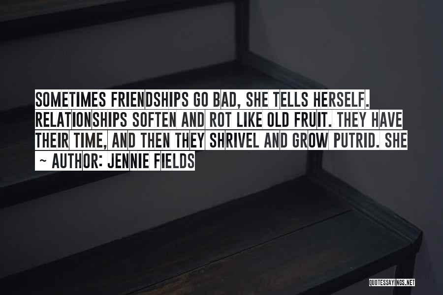 Jennie Fields Quotes: Sometimes Friendships Go Bad, She Tells Herself. Relationships Soften And Rot Like Old Fruit. They Have Their Time, And Then