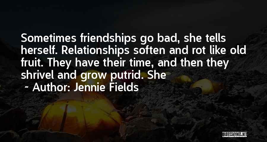 Jennie Fields Quotes: Sometimes Friendships Go Bad, She Tells Herself. Relationships Soften And Rot Like Old Fruit. They Have Their Time, And Then