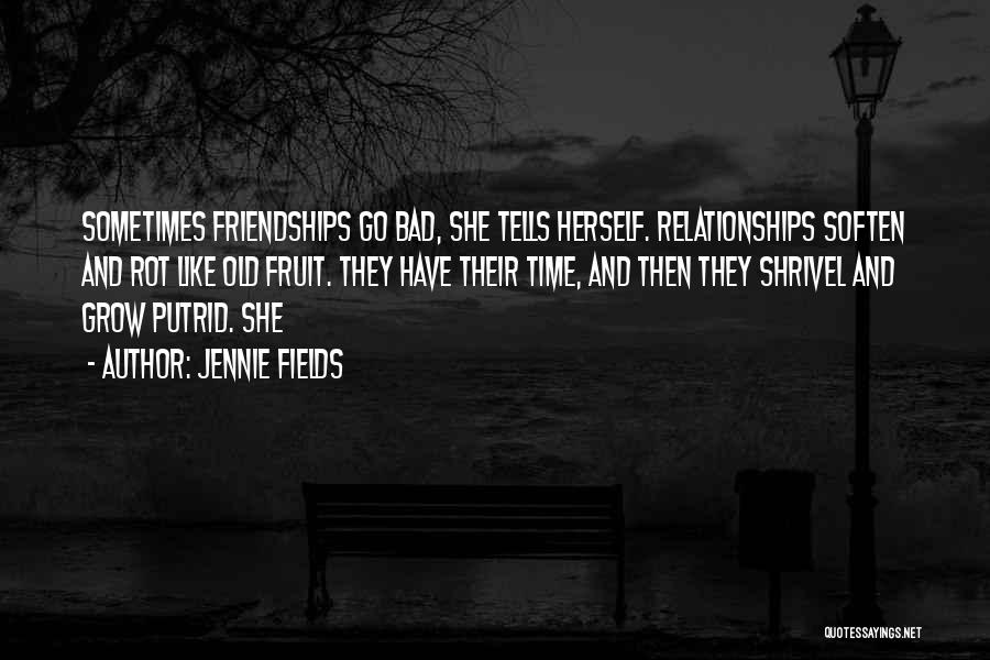 Jennie Fields Quotes: Sometimes Friendships Go Bad, She Tells Herself. Relationships Soften And Rot Like Old Fruit. They Have Their Time, And Then