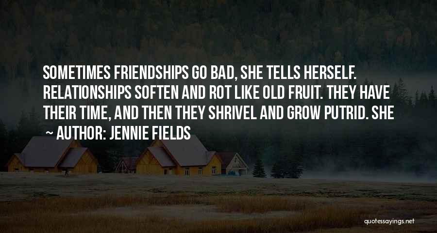 Jennie Fields Quotes: Sometimes Friendships Go Bad, She Tells Herself. Relationships Soften And Rot Like Old Fruit. They Have Their Time, And Then