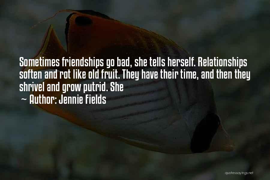 Jennie Fields Quotes: Sometimes Friendships Go Bad, She Tells Herself. Relationships Soften And Rot Like Old Fruit. They Have Their Time, And Then
