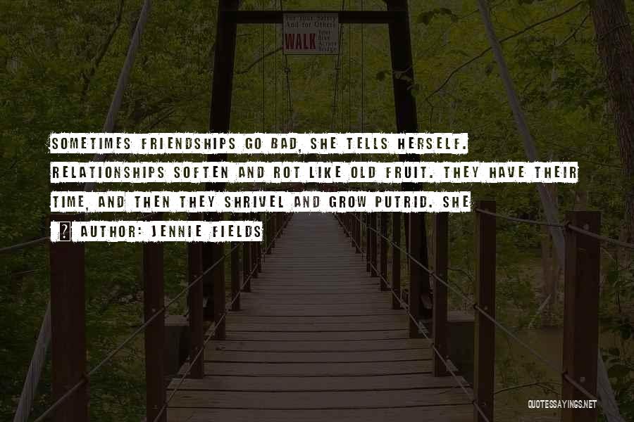 Jennie Fields Quotes: Sometimes Friendships Go Bad, She Tells Herself. Relationships Soften And Rot Like Old Fruit. They Have Their Time, And Then