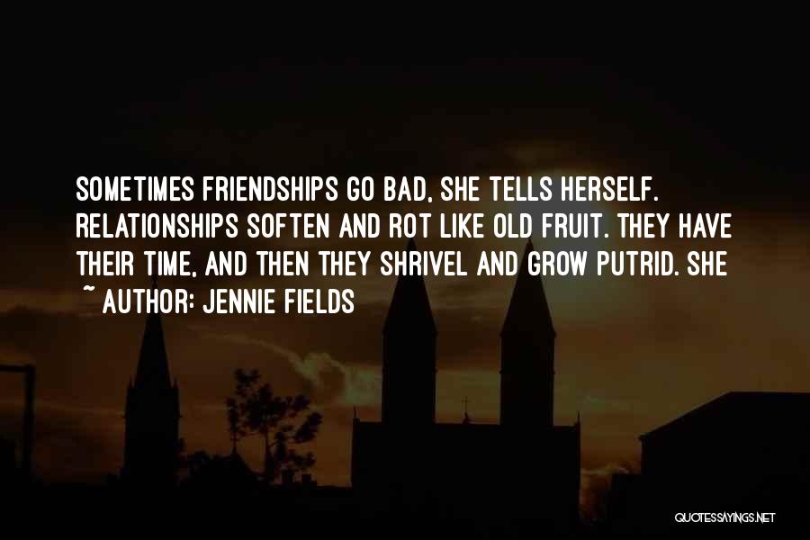 Jennie Fields Quotes: Sometimes Friendships Go Bad, She Tells Herself. Relationships Soften And Rot Like Old Fruit. They Have Their Time, And Then