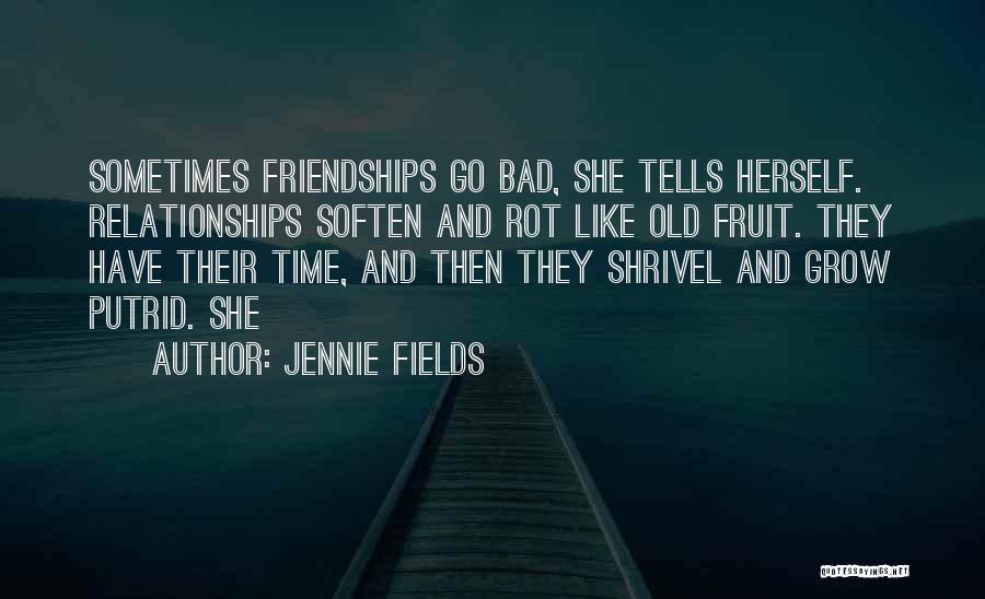 Jennie Fields Quotes: Sometimes Friendships Go Bad, She Tells Herself. Relationships Soften And Rot Like Old Fruit. They Have Their Time, And Then
