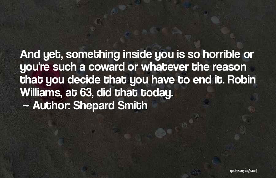 Shepard Smith Quotes: And Yet, Something Inside You Is So Horrible Or You're Such A Coward Or Whatever The Reason That You Decide