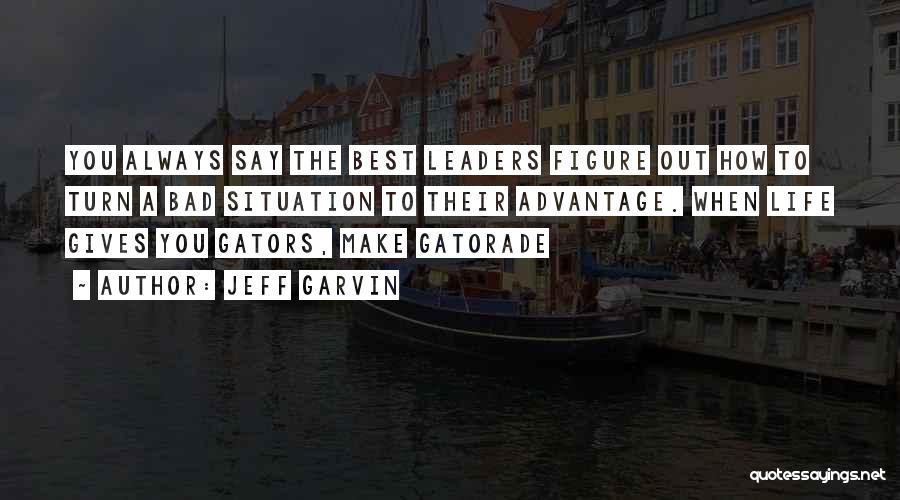 Jeff Garvin Quotes: You Always Say The Best Leaders Figure Out How To Turn A Bad Situation To Their Advantage. When Life Gives