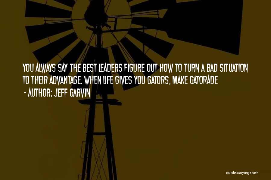 Jeff Garvin Quotes: You Always Say The Best Leaders Figure Out How To Turn A Bad Situation To Their Advantage. When Life Gives