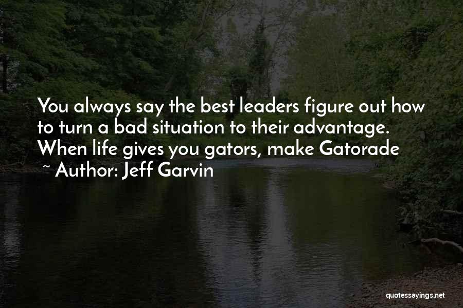 Jeff Garvin Quotes: You Always Say The Best Leaders Figure Out How To Turn A Bad Situation To Their Advantage. When Life Gives