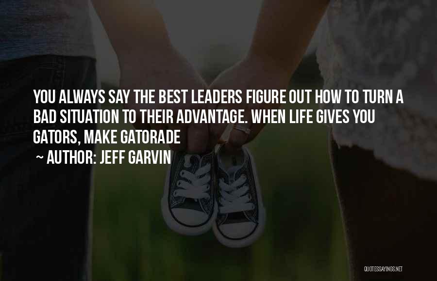 Jeff Garvin Quotes: You Always Say The Best Leaders Figure Out How To Turn A Bad Situation To Their Advantage. When Life Gives