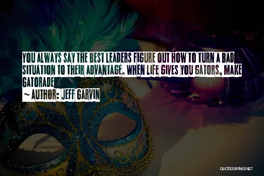 Jeff Garvin Quotes: You Always Say The Best Leaders Figure Out How To Turn A Bad Situation To Their Advantage. When Life Gives