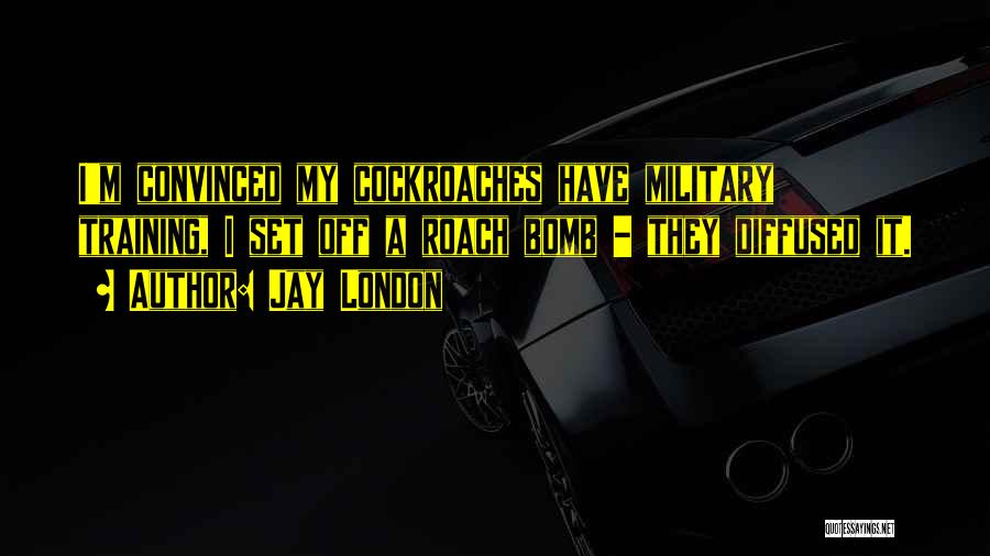 Jay London Quotes: I'm Convinced My Cockroaches Have Military Training, I Set Off A Roach Bomb - They Diffused It.