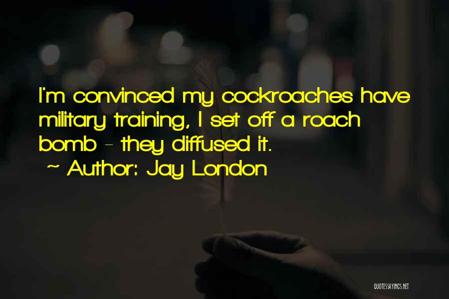 Jay London Quotes: I'm Convinced My Cockroaches Have Military Training, I Set Off A Roach Bomb - They Diffused It.