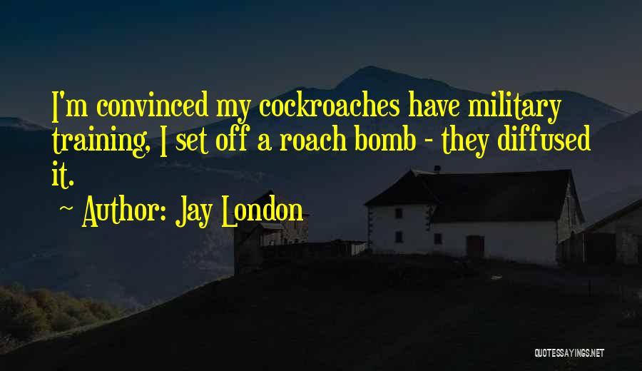 Jay London Quotes: I'm Convinced My Cockroaches Have Military Training, I Set Off A Roach Bomb - They Diffused It.