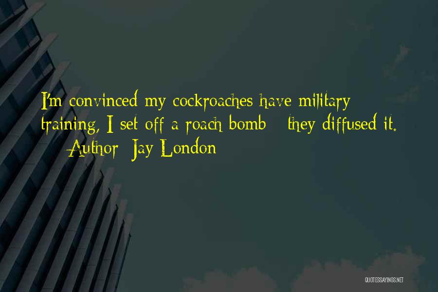 Jay London Quotes: I'm Convinced My Cockroaches Have Military Training, I Set Off A Roach Bomb - They Diffused It.