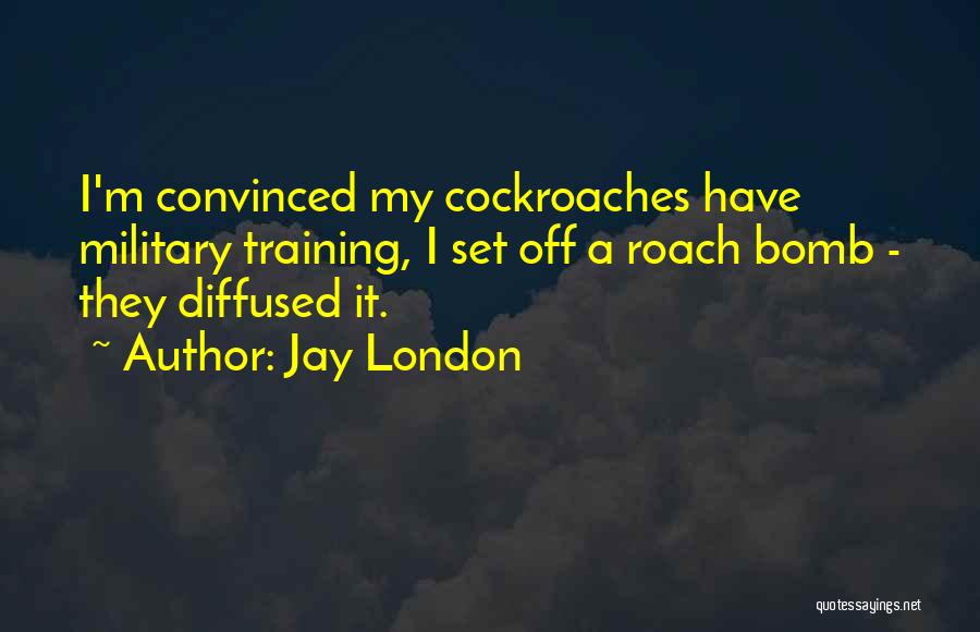 Jay London Quotes: I'm Convinced My Cockroaches Have Military Training, I Set Off A Roach Bomb - They Diffused It.