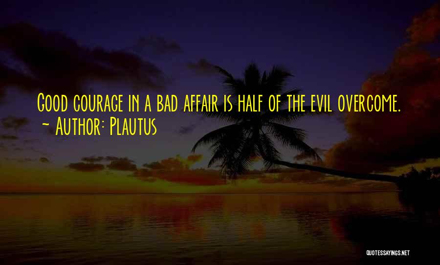 Plautus Quotes: Good Courage In A Bad Affair Is Half Of The Evil Overcome.
