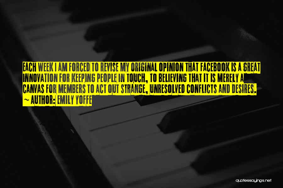 Emily Yoffe Quotes: Each Week I Am Forced To Revise My Original Opinion That Facebook Is A Great Innovation For Keeping People In