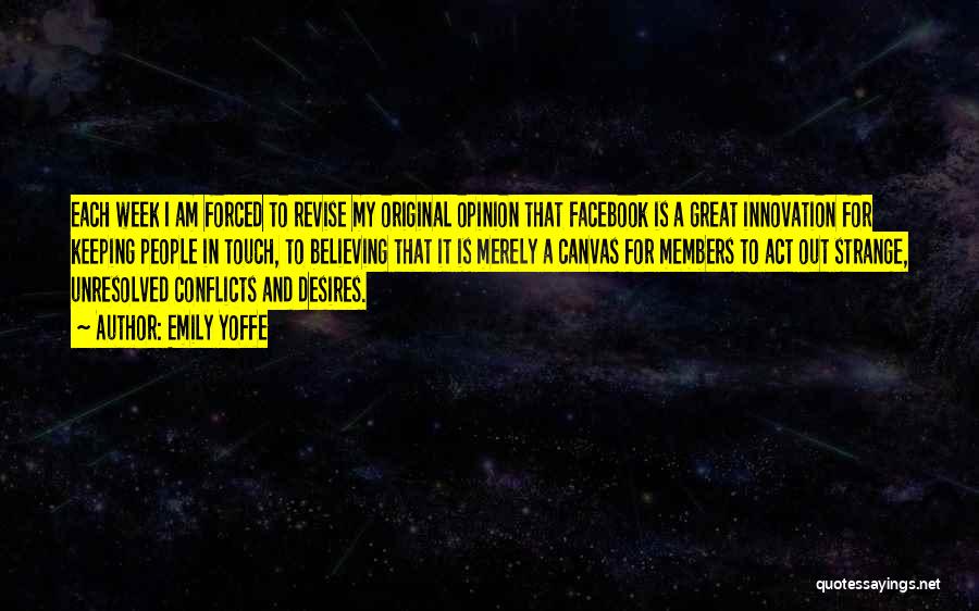 Emily Yoffe Quotes: Each Week I Am Forced To Revise My Original Opinion That Facebook Is A Great Innovation For Keeping People In