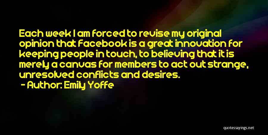 Emily Yoffe Quotes: Each Week I Am Forced To Revise My Original Opinion That Facebook Is A Great Innovation For Keeping People In