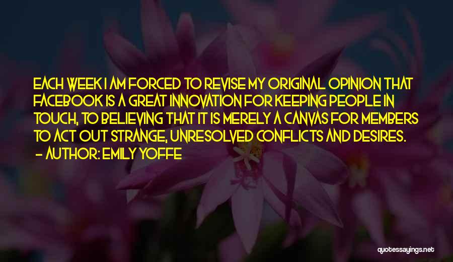 Emily Yoffe Quotes: Each Week I Am Forced To Revise My Original Opinion That Facebook Is A Great Innovation For Keeping People In