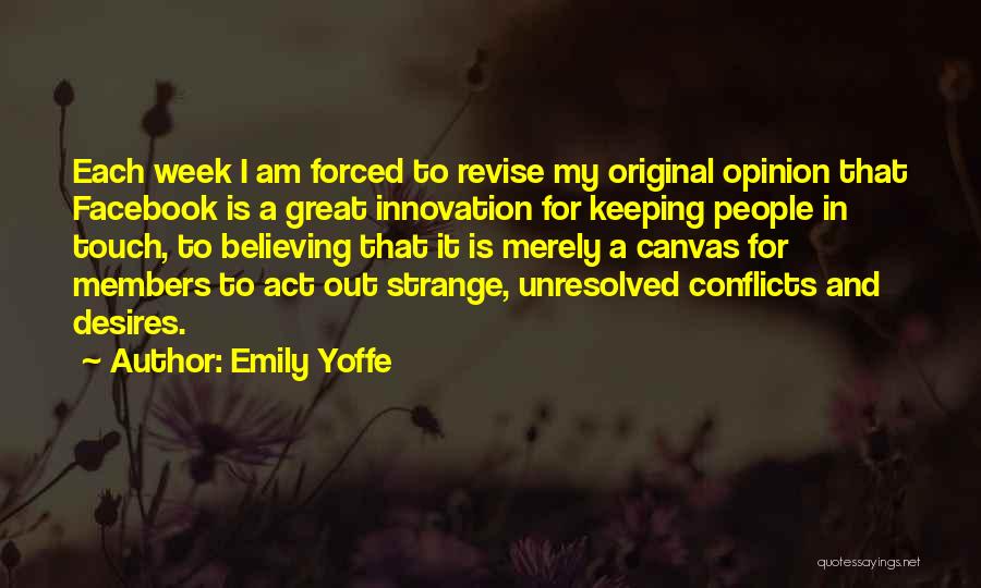 Emily Yoffe Quotes: Each Week I Am Forced To Revise My Original Opinion That Facebook Is A Great Innovation For Keeping People In