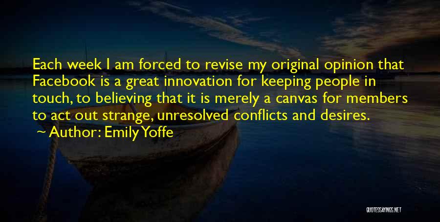 Emily Yoffe Quotes: Each Week I Am Forced To Revise My Original Opinion That Facebook Is A Great Innovation For Keeping People In