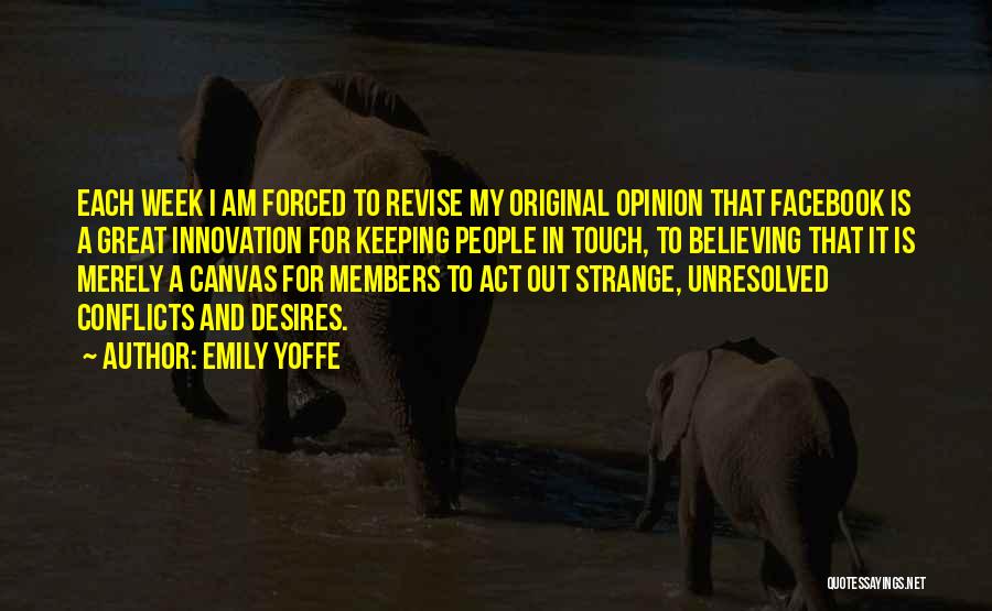 Emily Yoffe Quotes: Each Week I Am Forced To Revise My Original Opinion That Facebook Is A Great Innovation For Keeping People In