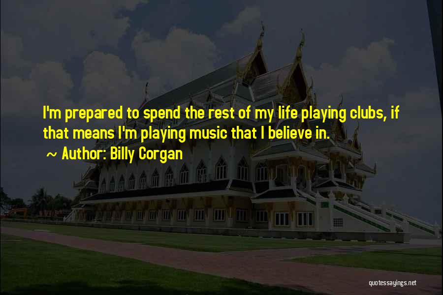 Billy Corgan Quotes: I'm Prepared To Spend The Rest Of My Life Playing Clubs, If That Means I'm Playing Music That I Believe