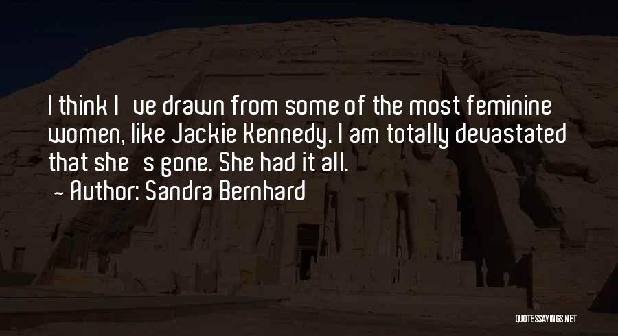Sandra Bernhard Quotes: I Think I've Drawn From Some Of The Most Feminine Women, Like Jackie Kennedy. I Am Totally Devastated That She's