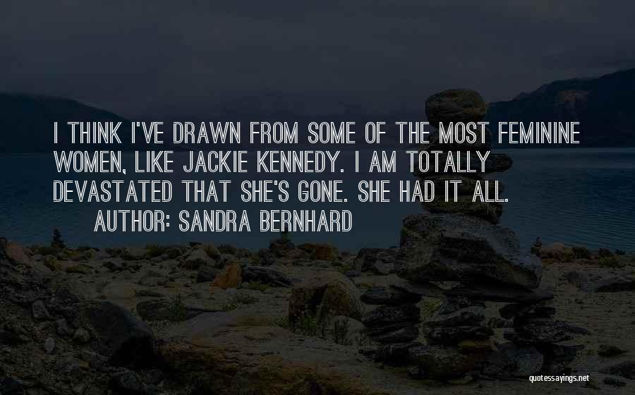 Sandra Bernhard Quotes: I Think I've Drawn From Some Of The Most Feminine Women, Like Jackie Kennedy. I Am Totally Devastated That She's