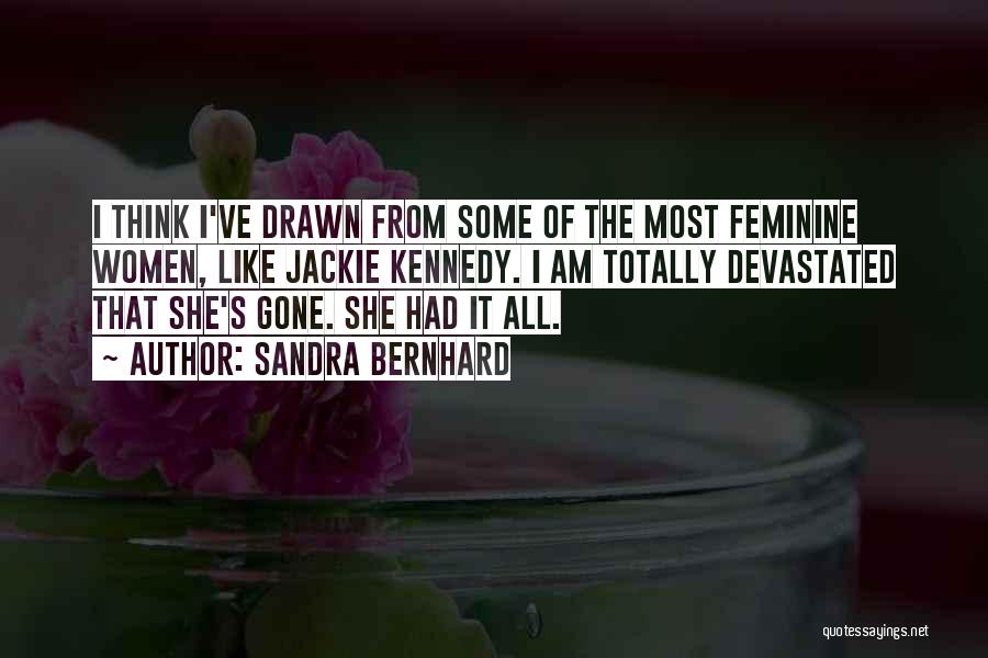 Sandra Bernhard Quotes: I Think I've Drawn From Some Of The Most Feminine Women, Like Jackie Kennedy. I Am Totally Devastated That She's