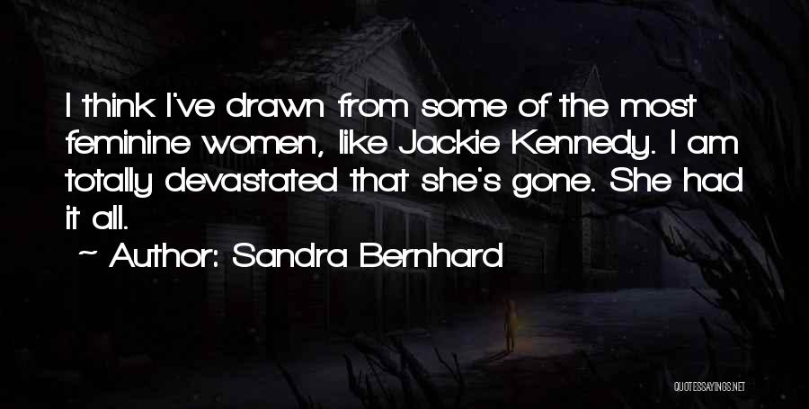 Sandra Bernhard Quotes: I Think I've Drawn From Some Of The Most Feminine Women, Like Jackie Kennedy. I Am Totally Devastated That She's