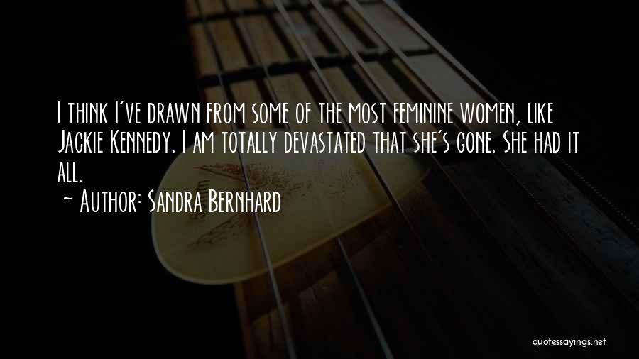 Sandra Bernhard Quotes: I Think I've Drawn From Some Of The Most Feminine Women, Like Jackie Kennedy. I Am Totally Devastated That She's