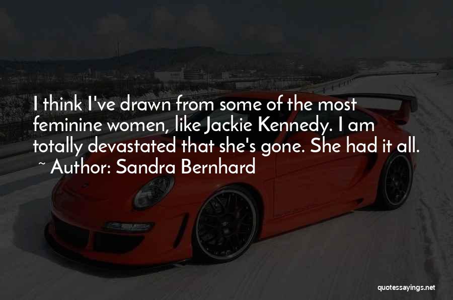 Sandra Bernhard Quotes: I Think I've Drawn From Some Of The Most Feminine Women, Like Jackie Kennedy. I Am Totally Devastated That She's