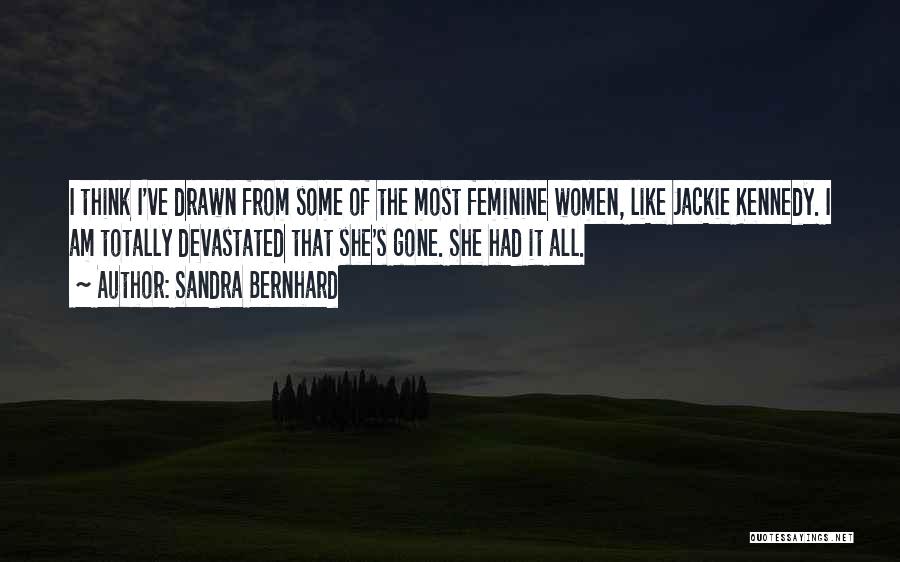 Sandra Bernhard Quotes: I Think I've Drawn From Some Of The Most Feminine Women, Like Jackie Kennedy. I Am Totally Devastated That She's