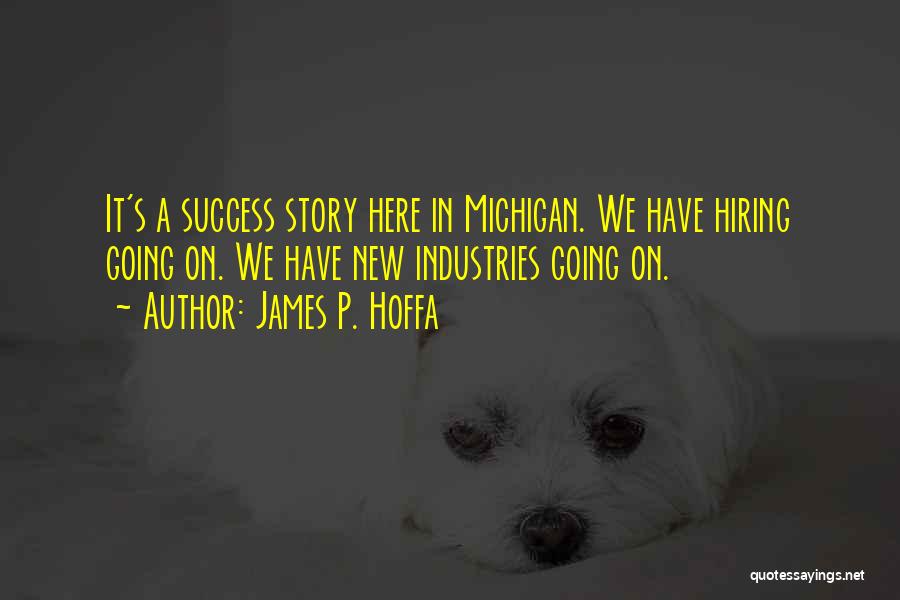 James P. Hoffa Quotes: It's A Success Story Here In Michigan. We Have Hiring Going On. We Have New Industries Going On.
