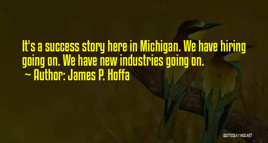 James P. Hoffa Quotes: It's A Success Story Here In Michigan. We Have Hiring Going On. We Have New Industries Going On.