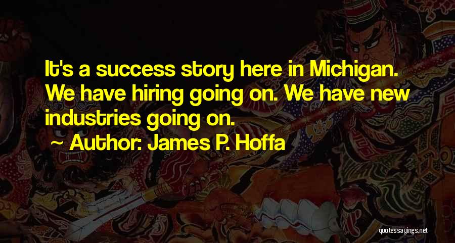 James P. Hoffa Quotes: It's A Success Story Here In Michigan. We Have Hiring Going On. We Have New Industries Going On.